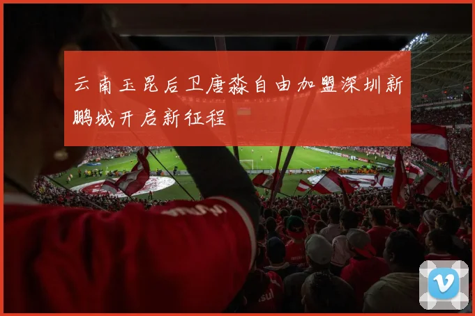 云南玉昆后卫唐淼自由加盟深圳新鹏城开启新征程