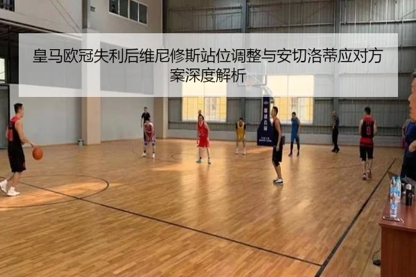 皇马欧冠失利后维尼修斯站位调整与安切洛蒂应对方案深度解析